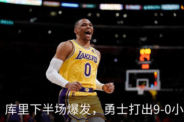 库里下半场爆发，勇士打出9-0小高潮扩大领先优势